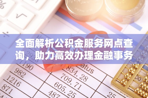 鹤岗全面解析公积金服务网点查询，助力高效办理金融事务