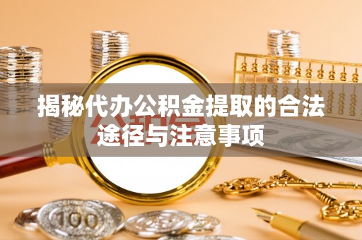 鹤岗揭秘代办公积金提取的合法途径与注意事项
