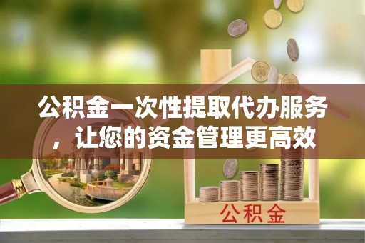 鹤岗公积金一次性提取代办服务，让您的资金管理更高效