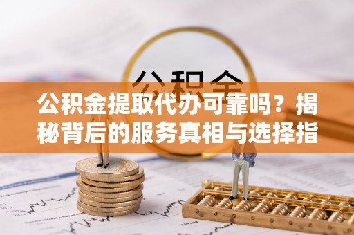 鹤岗公积金提取代办可靠吗？揭秘背后的服务真相与选择指南