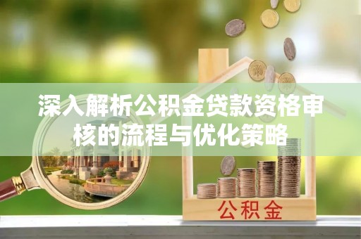 鹤岗深入解析公积金贷款资格审核的流程与优化策略