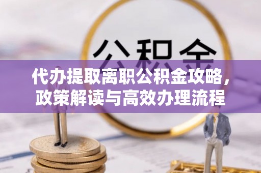 鹤岗代办提取离职公积金攻略，政策解读与高效办理流程