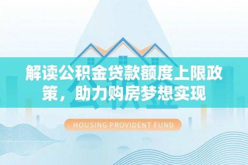 鹤岗解读公积金贷款额度上限政策，助力购房梦想实现