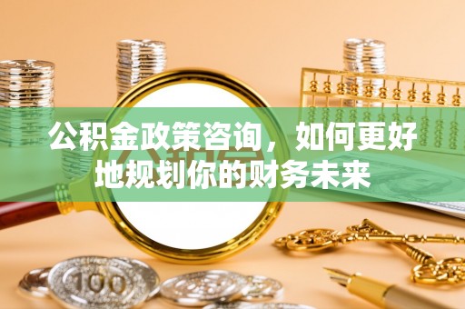 鹤岗公积金政策咨询，如何更好地规划你的财务未来