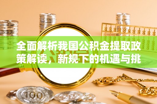 鹤岗全面解析我国公积金提取政策解读，新规下的机遇与挑战
