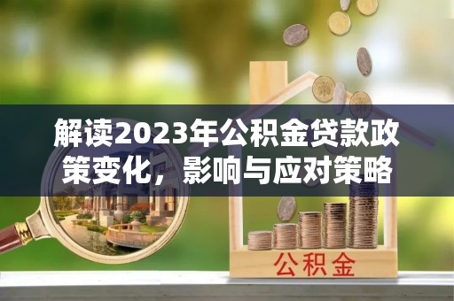 鹤岗解读2023年公积金贷款政策变化，影响与应对策略