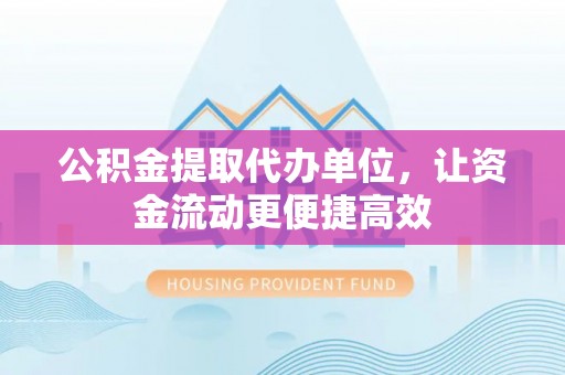 鹤岗公积金提取代办单位，让资金流动更便捷高效