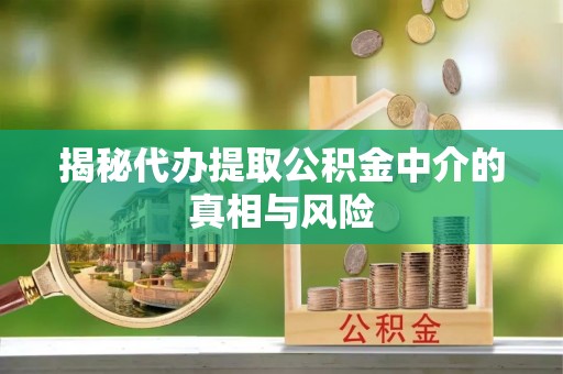 鹤岗揭秘代办提取公积金中介的真相与风险