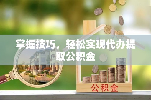 鹤岗掌握技巧，轻松实现代办提取公积金