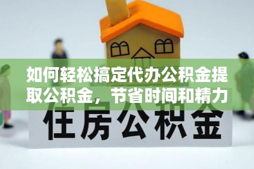 鹤岗如何轻松搞定代办公积金提取公积金，节省时间和精力的秘密武器
