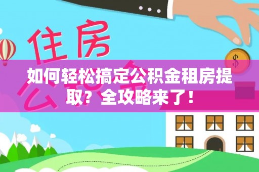鹤岗如何轻松搞定公积金租房提取？全攻略来了！