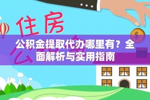 鹤岗公积金提取代办哪里有？全面解析与实用指南