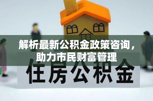 鹤岗解析最新公积金政策咨询，助力市民财富管理