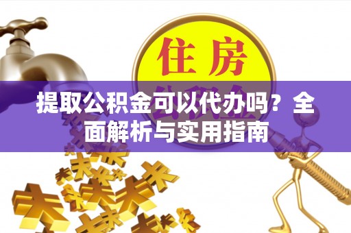 鹤岗提取公积金可以代办吗？全面解析与实用指南