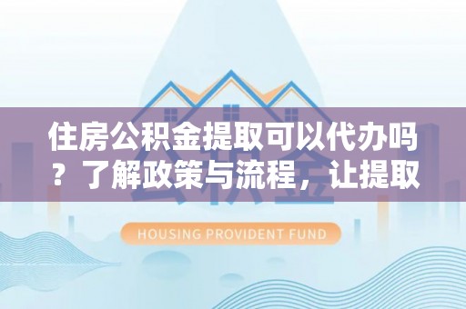 鹤岗住房公积金提取可以代办吗？了解政策与流程，让提取更便捷