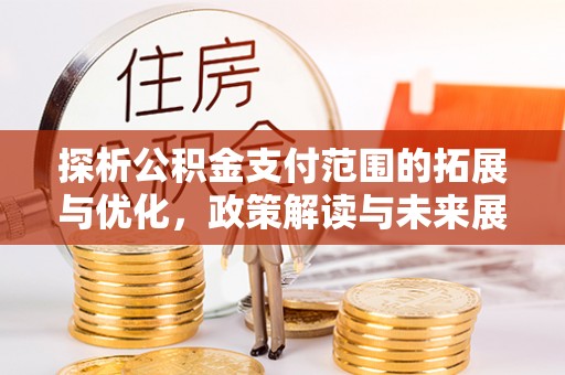 鹤岗探析公积金支付范围的拓展与优化，政策解读与未来展望