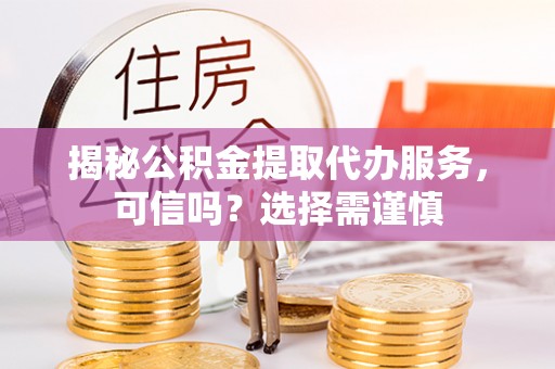 鹤岗揭秘公积金提取代办服务，可信吗？选择需谨慎