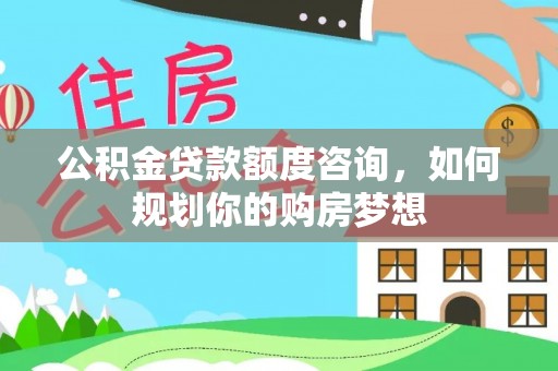 鹤岗公积金贷款额度咨询，如何规划你的购房梦想