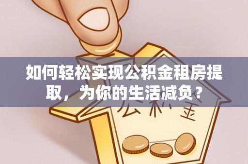 鹤岗如何轻松实现公积金租房提取，为你的生活减负？