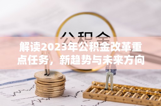 鹤岗解读2023年公积金改革重点任务，新趋势与未来方向