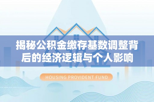 鹤岗揭秘公积金缴存基数调整背后的经济逻辑与个人影响