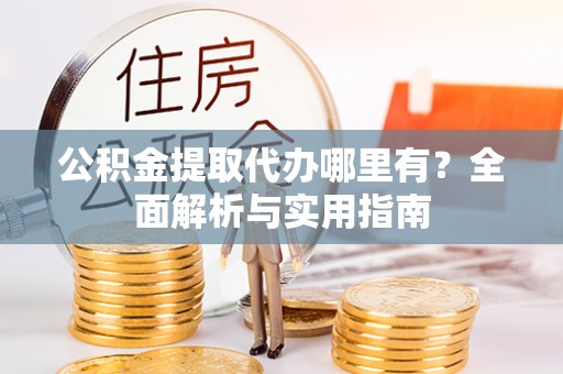 鹤岗公积金提取代办哪里有？全面解析与实用指南