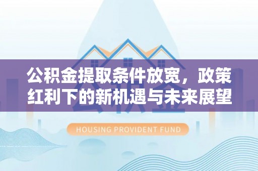 鹤岗公积金提取条件放宽，政策红利下的新机遇与未来展望