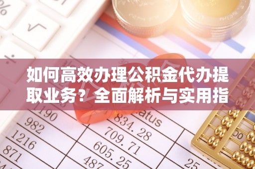 鹤岗如何高效办理公积金代办提取业务？全面解析与实用指南