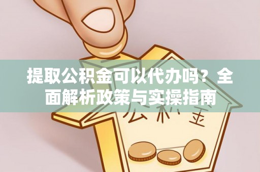 鹤岗提取公积金可以代办吗？全面解析政策与实操指南