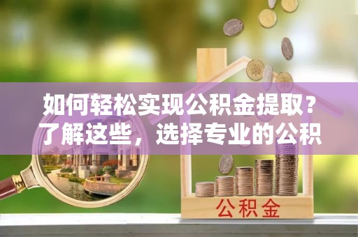 鹤岗如何轻松实现公积金提取？了解这些，选择专业的公积金提取代办服务