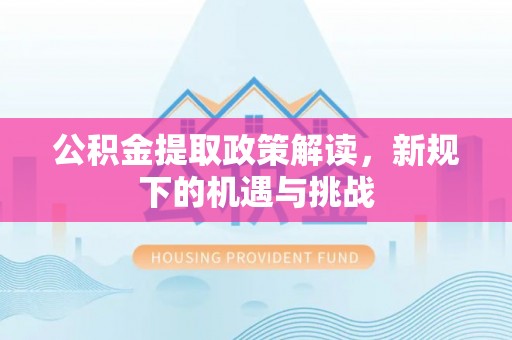 鹤岗公积金提取政策解读，新规下的机遇与挑战