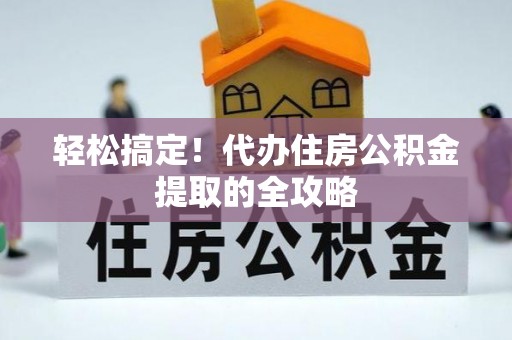 鹤岗轻松搞定！代办住房公积金提取的全攻略