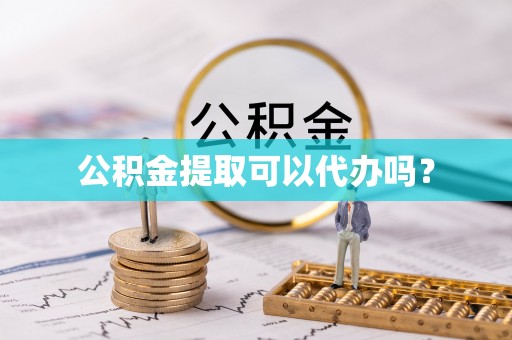鹤岗公积金提取可以代办吗？