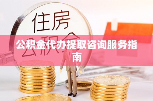 鹤岗公积金代办提取咨询服务指南