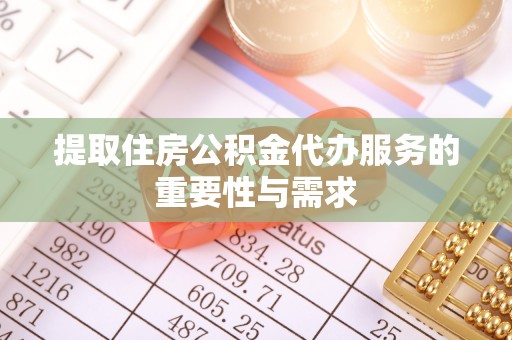 鹤岗提取住房公积金代办服务的重要性与需求