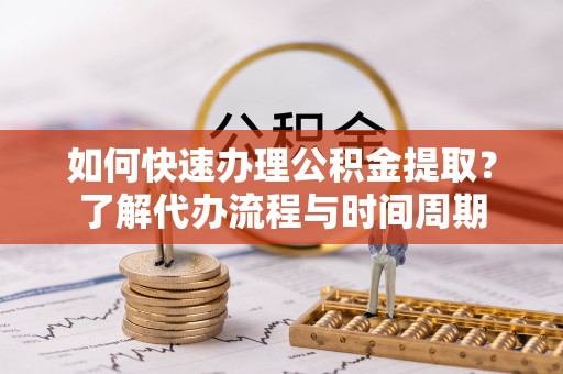 鹤岗如何快速办理公积金提取？了解代办流程与时间周期