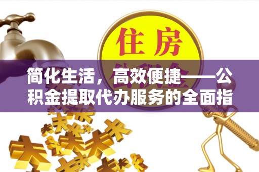 鹤岗简化生活，高效便捷——公积金提取代办服务的全面指南