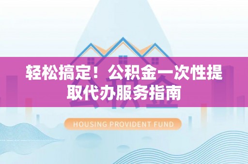 鹤岗轻松搞定！公积金一次性提取代办服务指南
