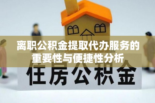 鹤岗离职公积金提取代办服务的重要性与便捷性分析