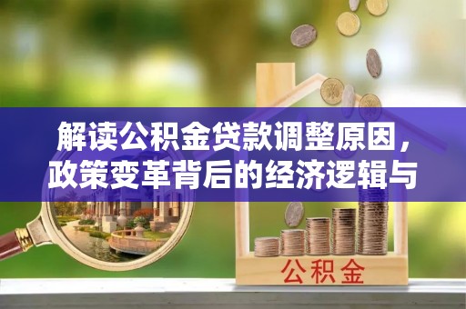 鹤岗解读公积金贷款调整原因，政策变革背后的经济逻辑与民生影响