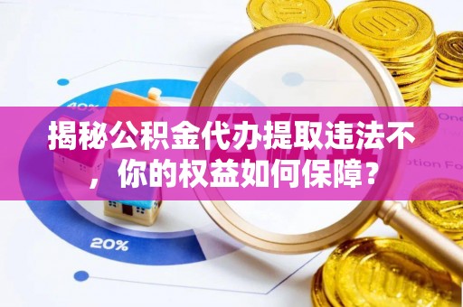 鹤岗揭秘公积金代办提取违法不，你的权益如何保障？